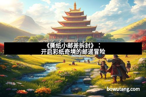 《撕纸小邮差拆封》:开启彩纸奇境的邮递冒险